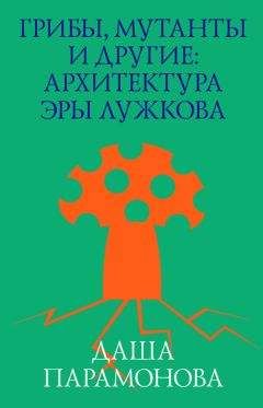 Читайте книги онлайн на Bookidrom.ru! Бесплатные книги в одном клике Даша Парамонова - Грибы, мутанты и другие: архитектура эры Лужкова
