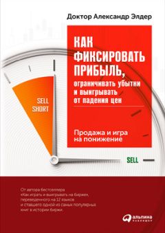 Александр Элдер - Как фиксировать прибыль, ограничивать убытки и выигрывать от падения цен: Продажа и игра на понижение