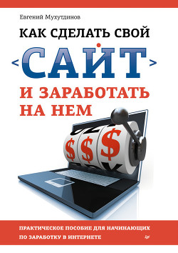 Как сделать свой сайт и заработать на нем. Практическое пособие для начинающих по заработку в Интернете - Мухутдинов Евгений