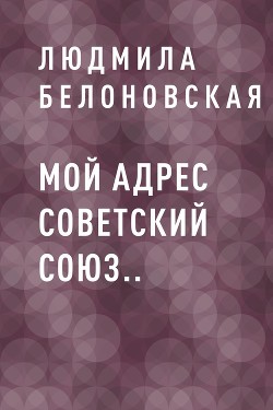 Читайте книги онлайн на Bookidrom.ru! Бесплатные книги в одном клике Мой адрес Советский Союз.. - Белоновская Людмила