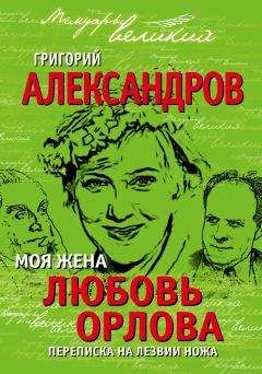 Григорий Александров - Моя жена Любовь Орлова. Переписка на лезвии ножа