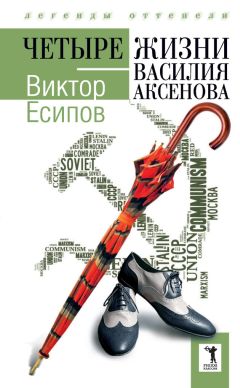 Виктор Есипов - Четыре жизни Василия Аксенова