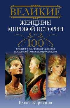 Елена Коровина - Великие женщины мировой истории. 100 сюжетов о трагедиях и триумфах прекрасной половины человечества