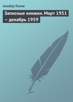 Альбер Камю - Записные книжки. Март 1951 – декабрь 1959