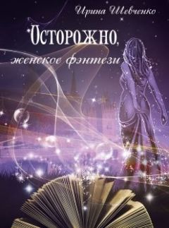 Ирина Шевченко - Осторожно, женское фэнтези. Книга вторая